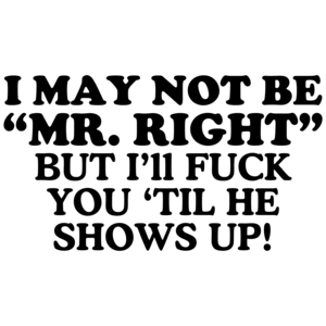 I May Not Be Mr. Right, But I'll Fuck You 'Til He Shows Up! Offensive