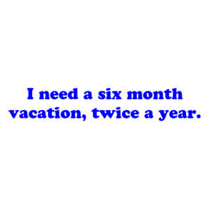 I need a six month vacation, twice a year.