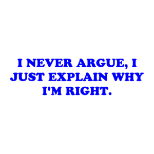 I NEVER ARGUE, I JUST EXPLAIN WHY I'M RIGHT.