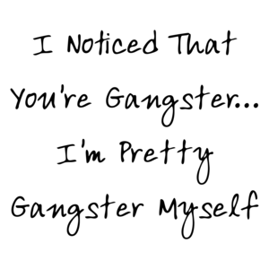 I Noticed That You're Gangster... I'm Pretty Gangster Myself