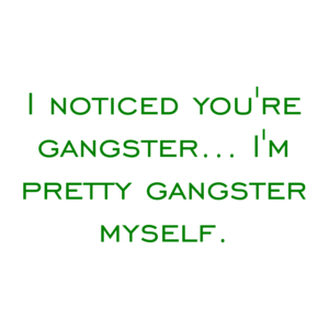I noticed you're gangster... I'm pretty gangster myself.