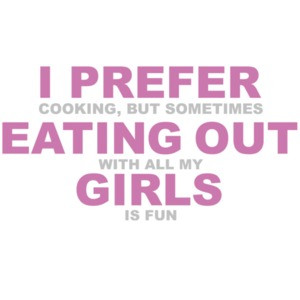 I prefer cooking but sometimes eating out with all my girls is fun. Funny Lesbian 