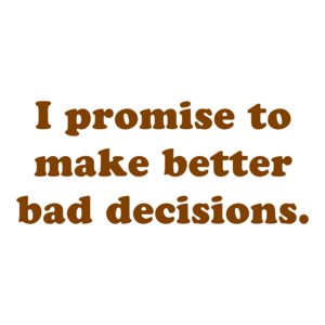 I promise to make better bad decisions.