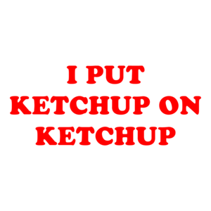 I PUT KETCHUP ON KETCHUP
