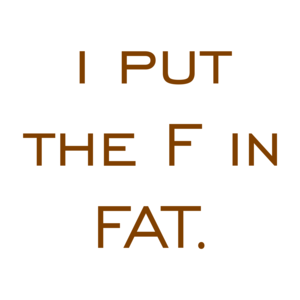 i put the F in FAT.