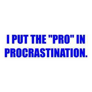 I PUT THE "PRO" IN PROCRASTINATION.
