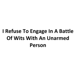 I Refuse To Engage In A Battle Of Wits With An Unarmed Person