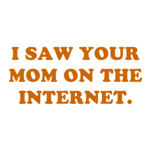 I SAW YOUR MOM ON THE INTERNET.
