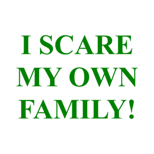 I SCARE MY OWN FAMILY!