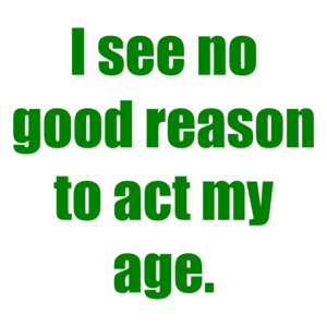 I see no good reason to act my age.