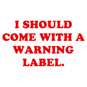 I SHOULD COME WITH A WARNING LABEL.