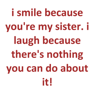 I Smile Because You're My Sister. I Laugh Because There's Nothing You Can Do About It!