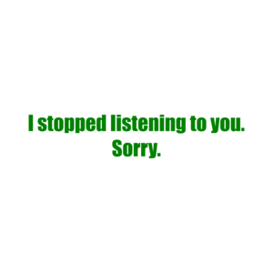 I stopped listening to you. Sorry.