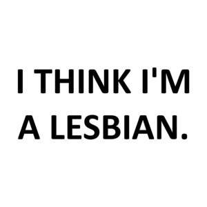 I THINK I'M A LESBIAN.