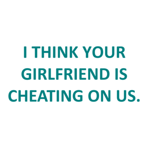 I THINK YOUR GIRLFRIEND IS CHEATING ON US.