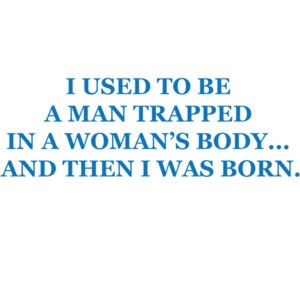I used to be a man trapped in a womans body… and then I was born.