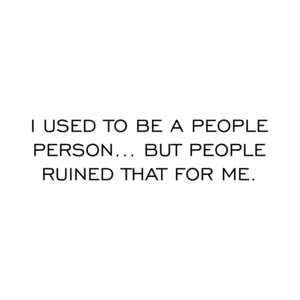 I USED TO BE A PEOPLE PERSON... BUT PEOPLE RUINED THAT FOR ME.
