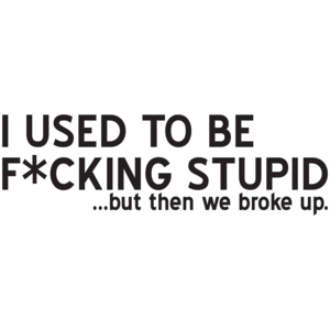 I Used To Be F*cking Stupid...but Then We Broke Up