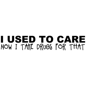 I Used To Care Now I Take Drugs For That