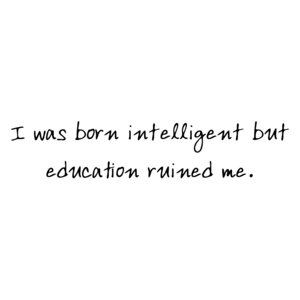 I was born intelligent but education ruined me.