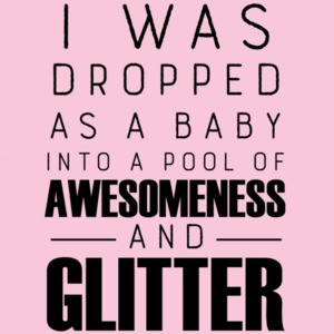 I was dropped as a baby into a pool of awesomeness and glitter - funny