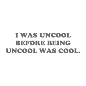 I WAS UNCOOL BEFORE BEING UNCOOL WAS COOL.