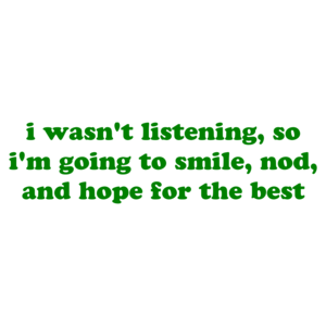 i wasn't listening, so i'm going to smile, nod, and hope for the best