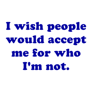 I wish people would accept me for who I'm not.