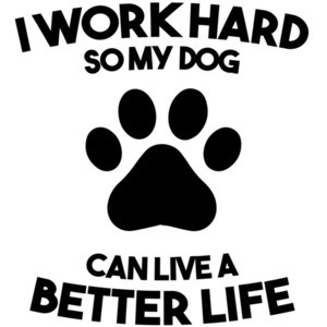 I work hard so my dog can live a better life - dog