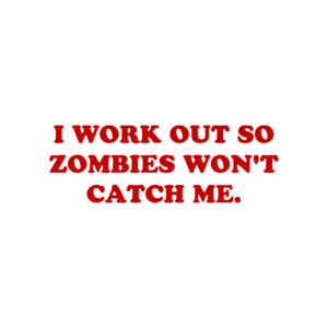 I WORK OUT SO ZOMBIES WON'T CATCH ME.