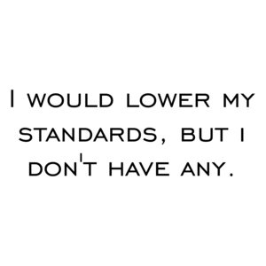 I would lower my standards, but i don't have any.