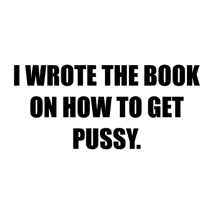 I WROTE THE BOOK ON HOW TO GET PUSSY.