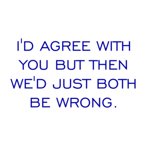 I'D AGREE WITH YOU BUT THEN WE'D JUST BOTH BE WRONG.