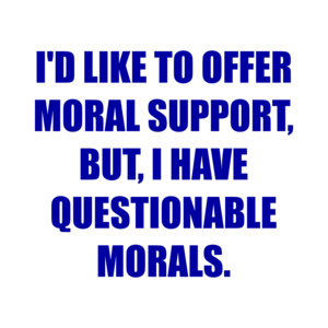 I'D LIKE TO OFFER MORAL SUPPORT, BUT, I HAVE QUESTIONABLE MORALS.
