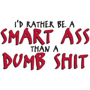 I'd Rather Be A Smart Ass Than A Dumb Shit