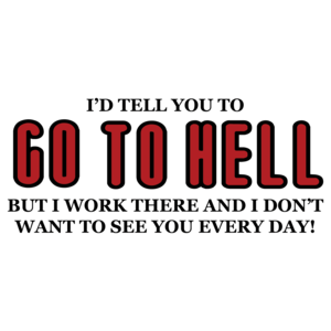 I'd Tell You To Go To Hell But I Work There And I Don't Want To See You Every Day