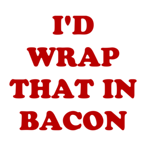 I'D WRAP THAT IN BACON