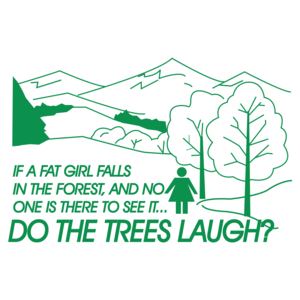 If A Fat Girl Falls In The Forest, And No One Is There To See It...do The Trees Laugh