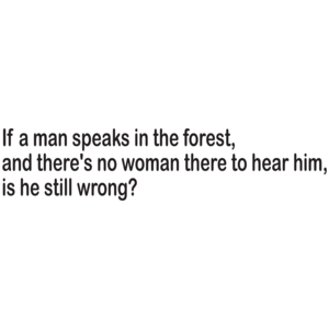 If A Man Speaks In The Forest And There's No Woman To Hear Him, Is He Still Wrong 