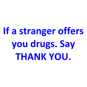 If a stranger offers you drugs. Say THANK YOU.