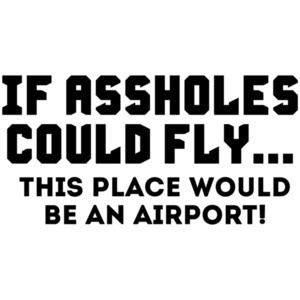 If Assholes Could Fly, This Place Would Be An Airport!