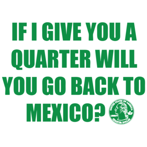 If I Give You A Quarter Will You Go Back To Mexico