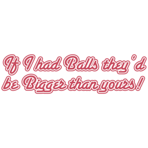 If I Had Balls They'd Be Bigger Than Yours