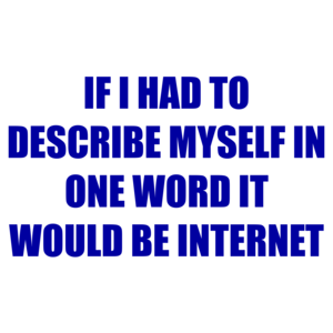 IF I HAD TO DESCRIBE MYSELF IN ONE WORD IT WOULD BE INTERNET