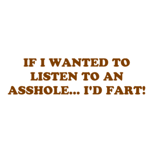 IF I WANTED TO LISTEN TO AN ASSHOLE... I'D FART!