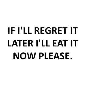 IF I'LL REGRET IT LATER I'LL EAT IT NOW PLEASE.