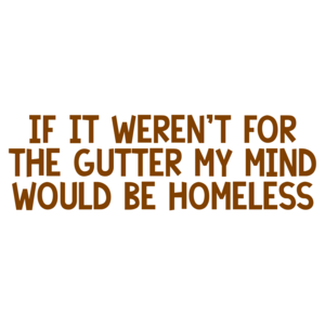 If it weren't for the gutter my mind would be homeless.