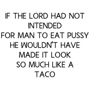 If The Lord Had Not Intended For Man To Eat Pussy He Wouldn't Have Made It Look So Much Like a Taco