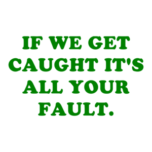IF WE GET CAUGHT IT'S ALL YOUR FAULT.