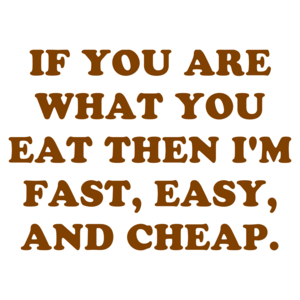 IF YOU ARE WHAT YOU EAT THEN I'M FAST, EASY, AND CHEAP.